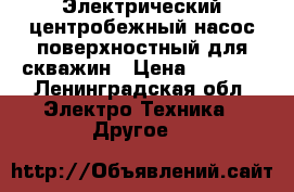 Электрический центробежный насос поверхностный для скважин › Цена ­ 7 500 - Ленинградская обл. Электро-Техника » Другое   